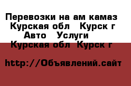 Перевозки на ам камаз - Курская обл., Курск г. Авто » Услуги   . Курская обл.,Курск г.